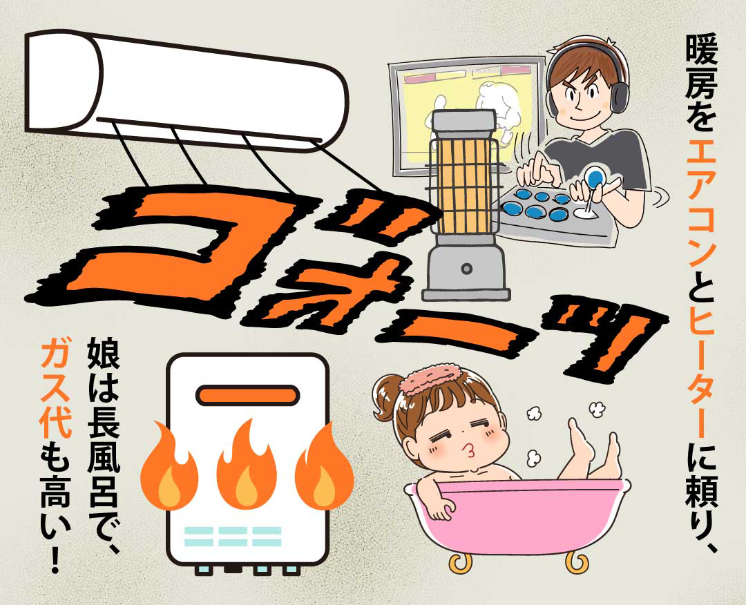 家の様子。電気代が高くなっているのに暖房はエアコンやヒーターに頼りっきりだし、娘は長風呂でガス代も高くつく状況。