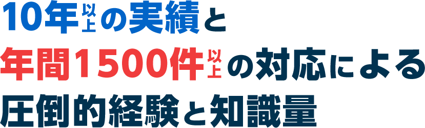 10年以上の実績と年間2000件以上の対応による圧倒的経験と知識量
