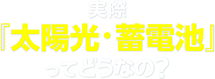 実際 『太陽光・蓄電池』ってどうなの？