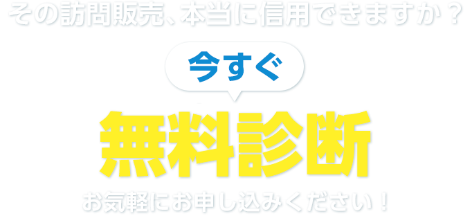 その訪問販売、本当に信⽤できますか？ 今すぐ無料相談お気軽にお申し込みください！