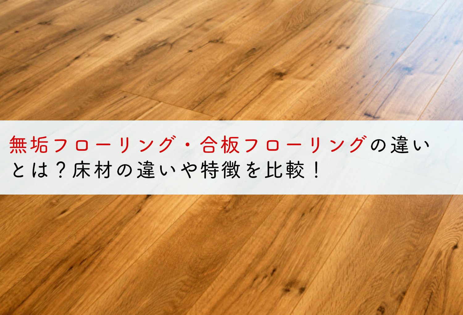 無垢フローリング・合板フローリングの違いとは？床材の違いや特徴を比較！ | 蓄電池・リフォームのことならリノベステーション