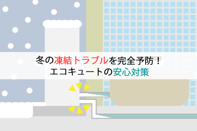 冬の凍結トラブルを完全予防!エコキュート安心対策