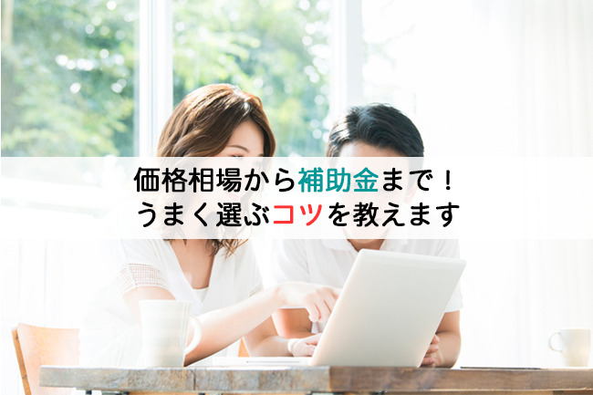 価格相場から補助金まで！うまく選ぶコツを教えます