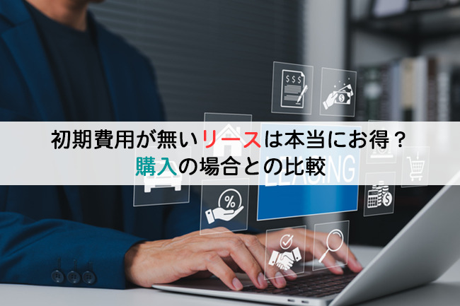 初期費用が無いリースは本当にお得?購入の場合との比較