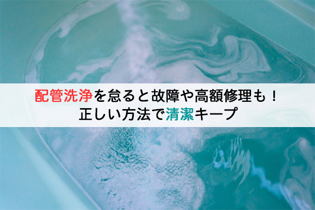 配管洗浄を怠ると故障や高額修理も！正しい方法で清潔キープ