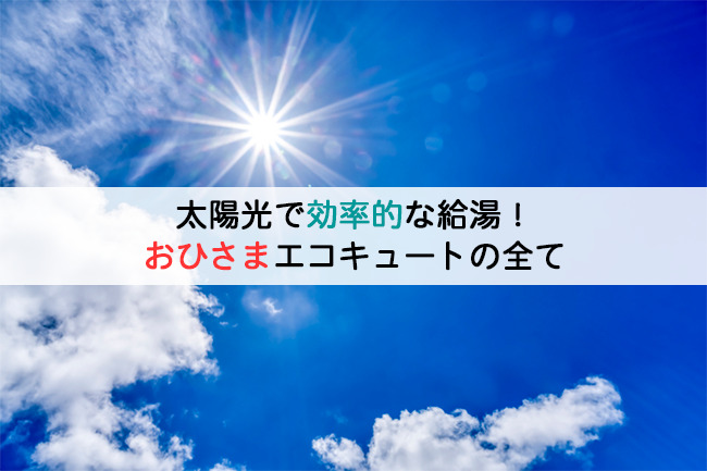 太陽光で効率的な給湯！おひさまエコキュートの全て