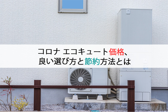 コロナ エコキュート価格、良い選び方と節約方法とは